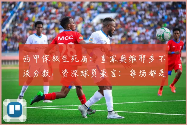 西甲保级生死局:皇家奥维耶多不谈分数,资深球员豪言:每场都是决赛