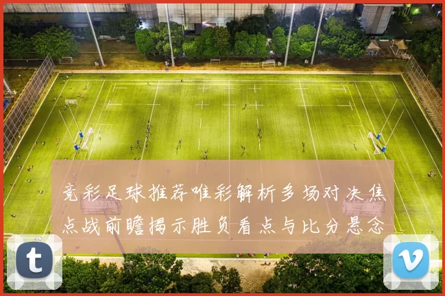 竞彩足球推荐唯彩解析多场对决焦点战前瞻揭示胜负看点与比分悬念