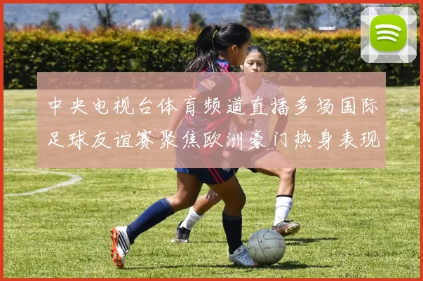 中央电视台体育频道直播多场国际足球友谊赛聚焦欧洲豪门热身表现
