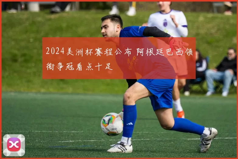 2024美洲杯赛程公布 阿根廷巴西领衔争冠看点十足