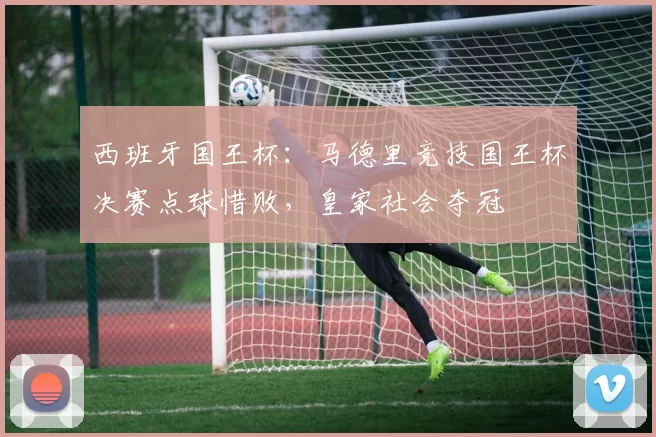西班牙国王杯：马德里竞技国王杯决赛点球惜败，皇家社会夺冠
