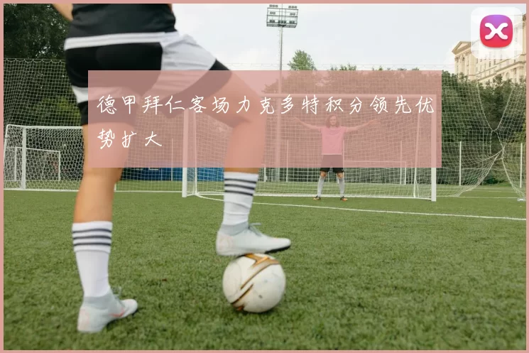 德甲拜仁客场力克多特积分领先优势扩大