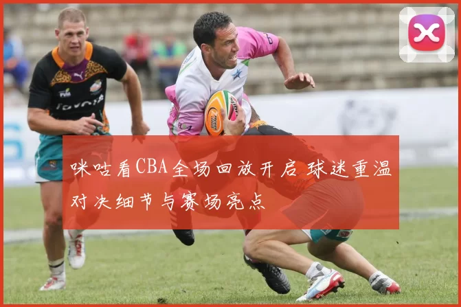 咪咕看CBA全场回放开启 球迷重温对决细节与赛场亮点