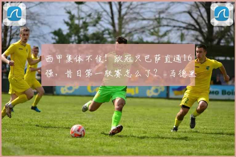 西甲集体不佳！欧冠只巴萨直通16强，昔日第一联赛怎么了？_马德里竞技_马德里竞技_葡萄牙体育