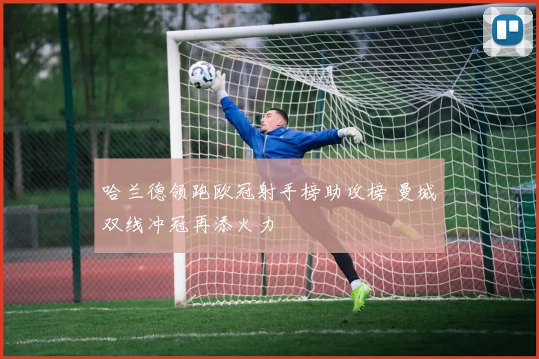 哈兰德领跑欧冠射手榜助攻榜 曼城双线冲冠再添火力