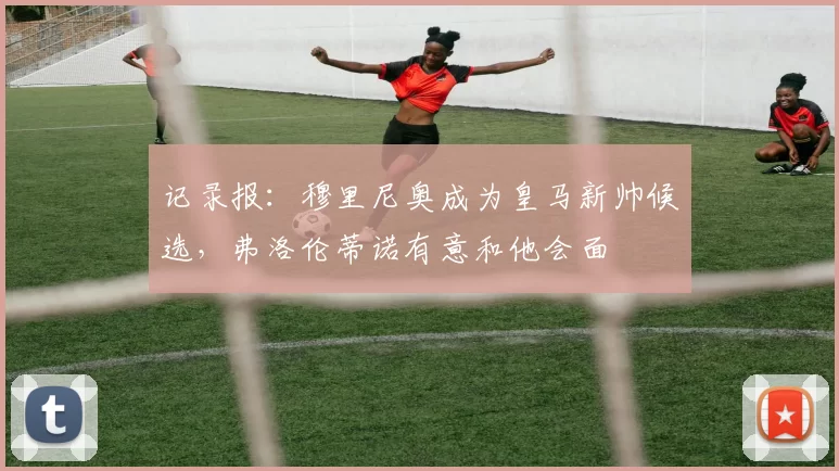 记录报：穆里尼奥成为皇马新帅候选，弗洛伦蒂诺有意和他会面