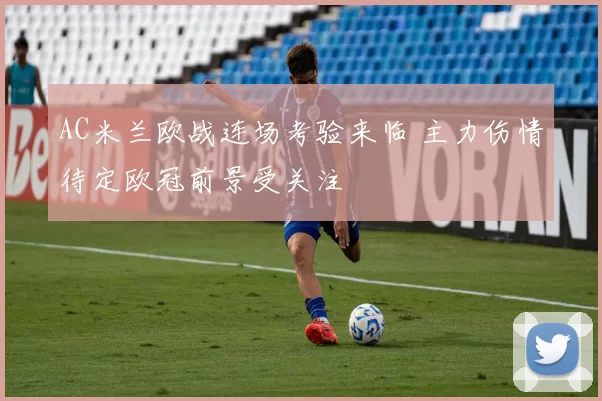 AC米兰欧战连场考验来临 主力伤情待定欧冠前景受关注