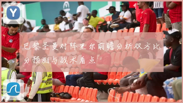 巴黎圣曼对阵里尔前瞻分析双方比分预测与战术看点