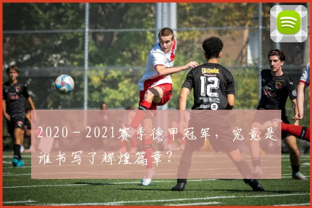 2020 - 2021赛季德甲冠军，究竟是谁书写了辉煌篇章？