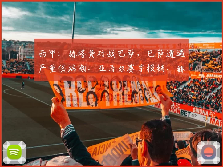 西甲：赫塔费对战巴萨，巴萨遭遇严重伤病潮，亚马尔赛季报销，赫塔费防守稳固主场强势，比分预测_比赛_进攻_阿方索·佩雷斯